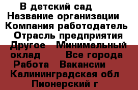 В детский сад № 1 › Название организации ­ Компания-работодатель › Отрасль предприятия ­ Другое › Минимальный оклад ­ 1 - Все города Работа » Вакансии   . Калининградская обл.,Пионерский г.